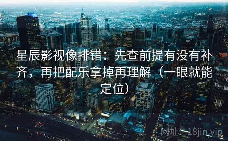 星辰影视像排错:先查前提有没有补齐,再把配乐拿掉再理解(一眼就能定位) 星辰影视像排错:先查前提有没有补齐,再把配乐拿掉再理解(一眼就能定位)