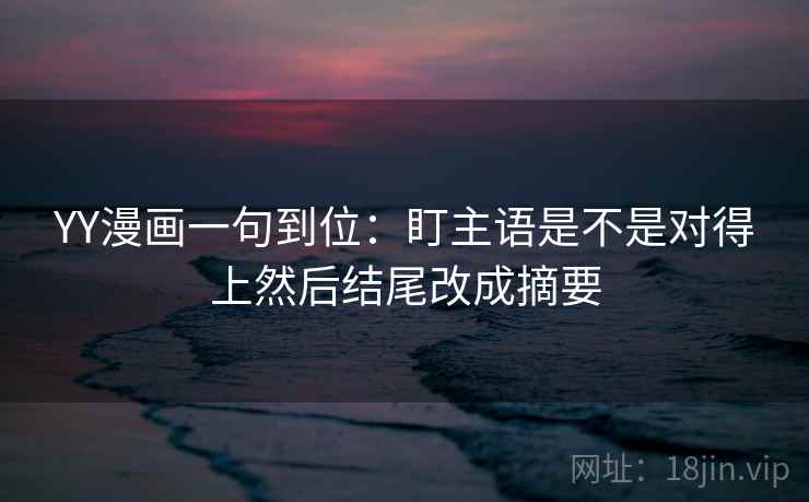 YY漫画一句到位：盯主语是不是对得上然后结尾改成摘要