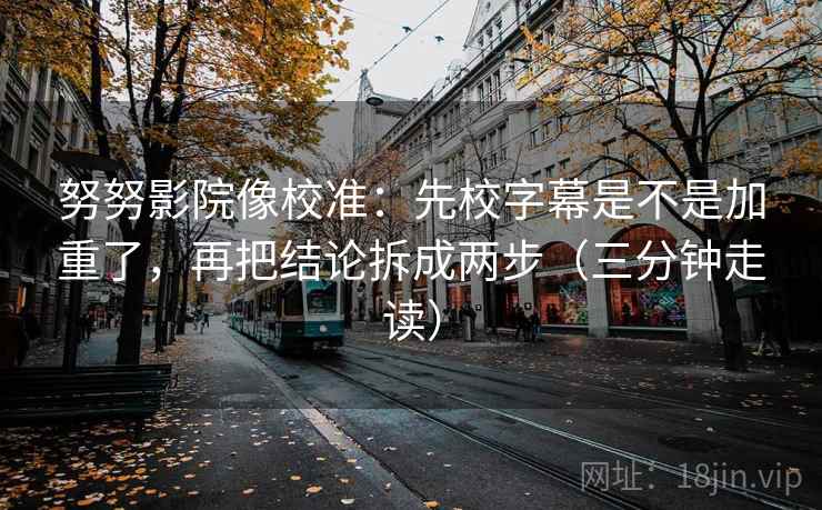 努努影院像校准：先校字幕是不是加重了，再把结论拆成两步（三分钟走读）