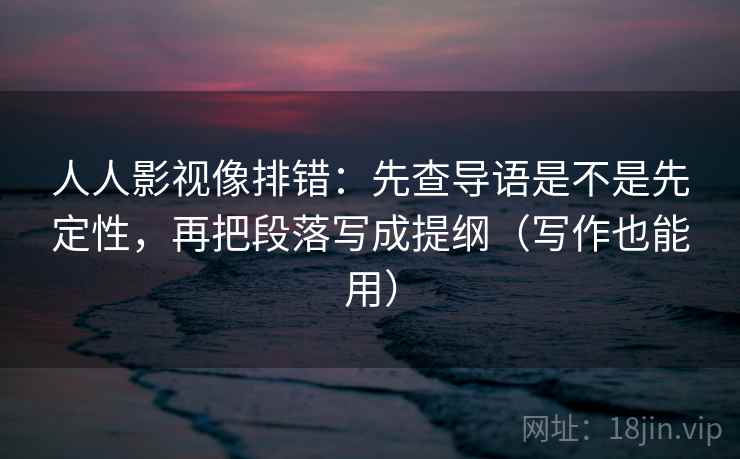 人人影视像排错：先查导语是不是先定性，再把段落写成提纲（写作也能用）