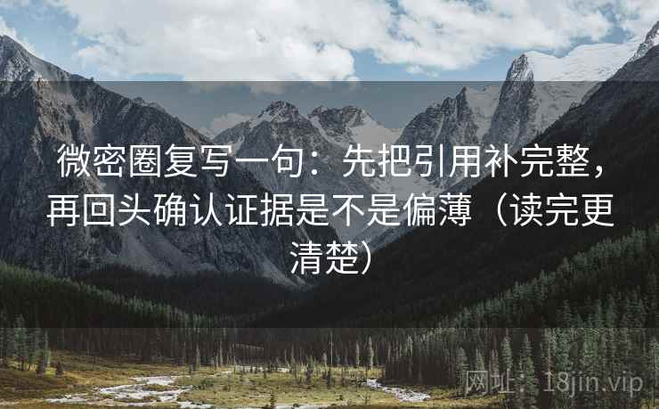 微密圈复写一句：先把引用补完整，再回头确认证据是不是偏薄（读完更清楚）