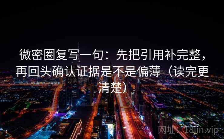微密圈复写一句：先把引用补完整，再回头确认证据是不是偏薄（读完更清楚）