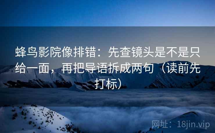 蜂鸟影院像排错：先查镜头是不是只给一面，再把导语拆成两句（读前先打标）