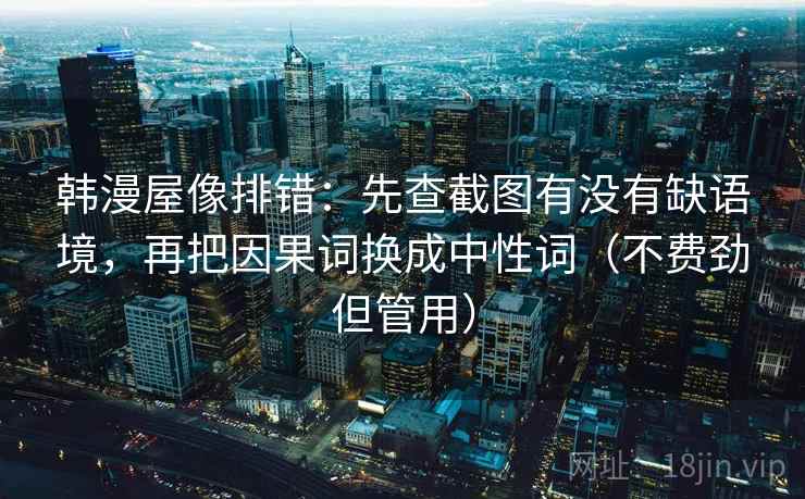 韩漫屋像排错：先查截图有没有缺语境，再把因果词换成中性词（不费劲但管用）