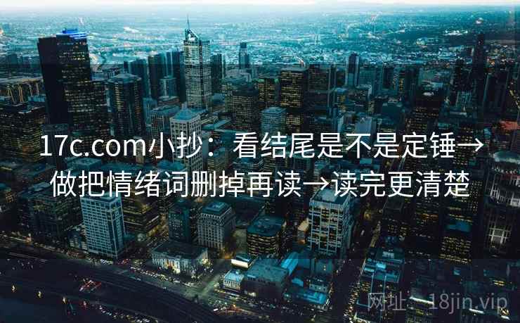17c.com小抄：看结尾是不是定锤→做把情绪词删掉再读→读完更清楚