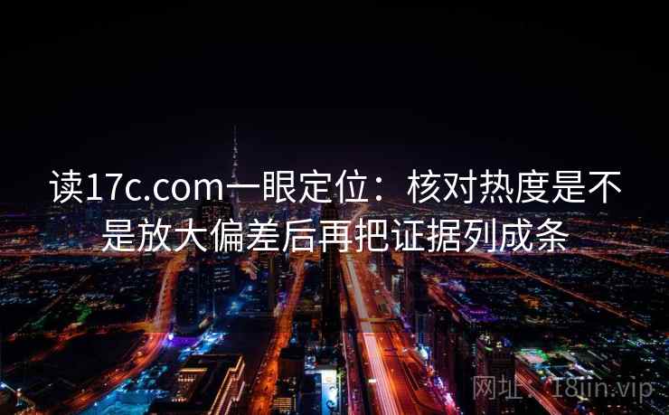 读17c.com一眼定位：核对热度是不是放大偏差后再把证据列成条