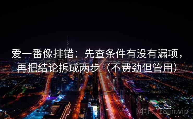 爱一番像排错：先查条件有没有漏项，再把结论拆成两步（不费劲但管用）