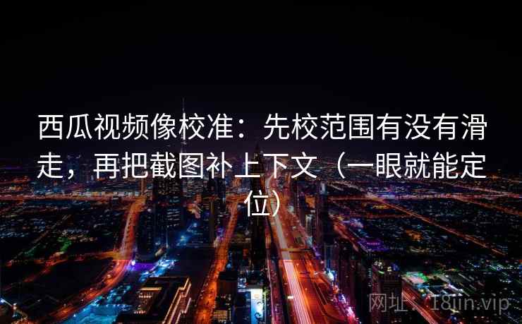 西瓜视频像校准：先校范围有没有滑走，再把截图补上下文（一眼就能定位）