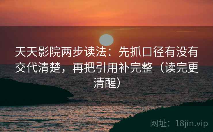 天天影院两步读法：先抓口径有没有交代清楚，再把引用补完整（读完更清醒）