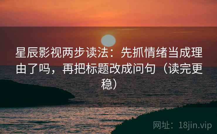 星辰影视两步读法：先抓情绪当成理由了吗，再把标题改成问句（读完更稳）