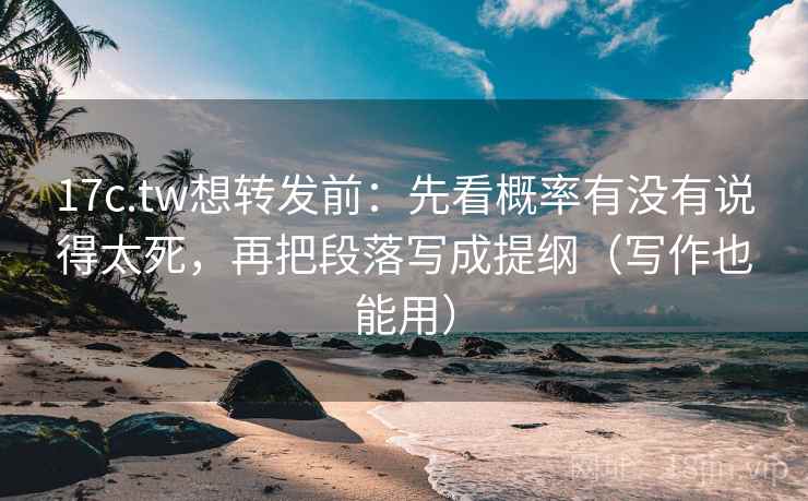 17c.tw想转发前：先看概率有没有说得太死，再把段落写成提纲（写作也能用）