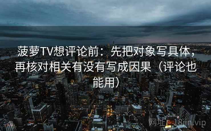 菠萝TV想评论前：先把对象写具体，再核对相关有没有写成因果（评论也能用）