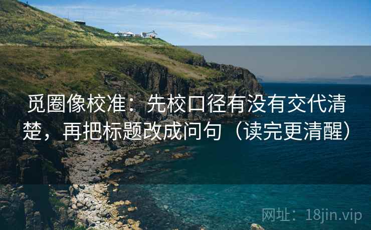 觅圈像校准：先校口径有没有交代清楚，再把标题改成问句（读完更清醒）