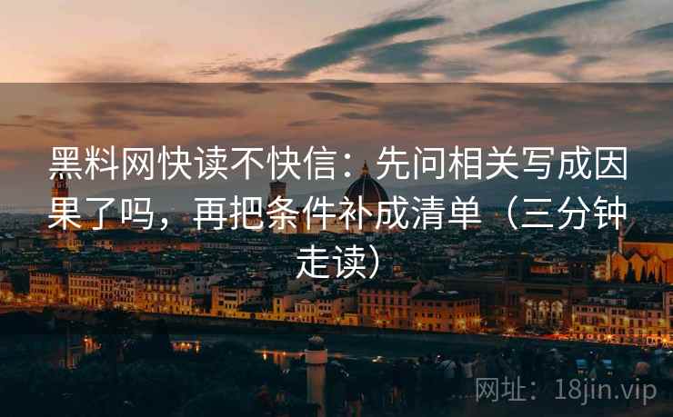 黑料网快读不快信：先问相关写成因果了吗，再把条件补成清单（三分钟走读）