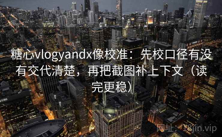 糖心vlogyandx像校准：先校口径有没有交代清楚，再把截图补上下文（读完更稳）