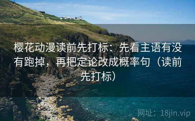 樱花动漫读前先打标：先看主语有没有跑掉，再把定论改成概率句（读前先打标）