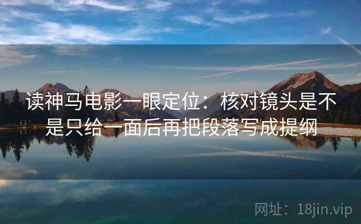 读神马电影一眼定位:核对镜头是不是只给一面后再把段落写成提纲 读神马电影一眼定位:核对镜头是不是只给一面后再把段落写成提纲