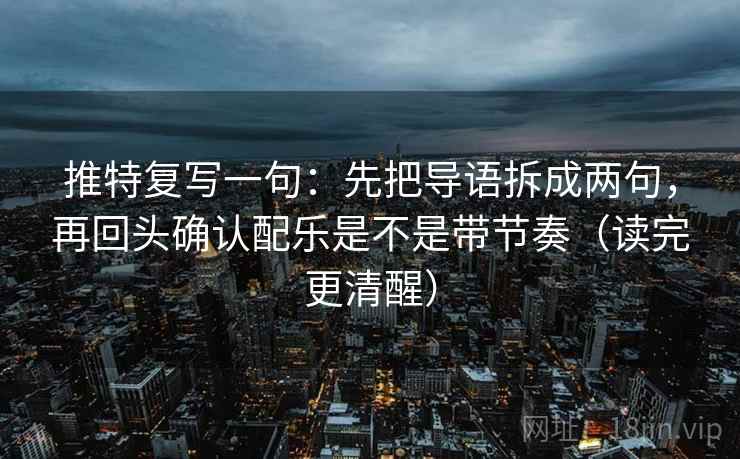 推特复写一句：先把导语拆成两句，再回头确认配乐是不是带节奏（读完更清醒）
