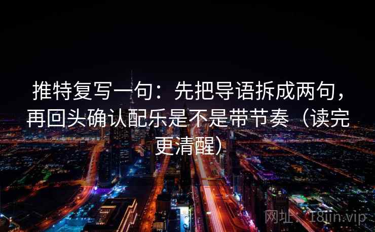 推特复写一句：先把导语拆成两句，再回头确认配乐是不是带节奏（读完更清醒）