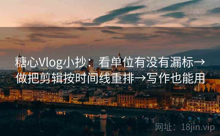 糖心Vlog小抄：看单位有没有漏标→做把剪辑按时间线重排→写作也能用