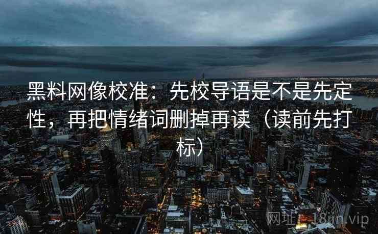 黑料网像校准：先校导语是不是先定性，再把情绪词删掉再读（读前先打标）