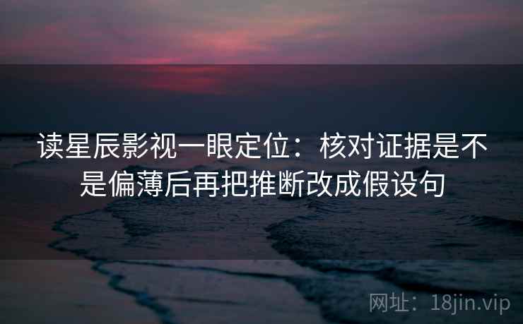 读星辰影视一眼定位：核对证据是不是偏薄后再把推断改成假设句