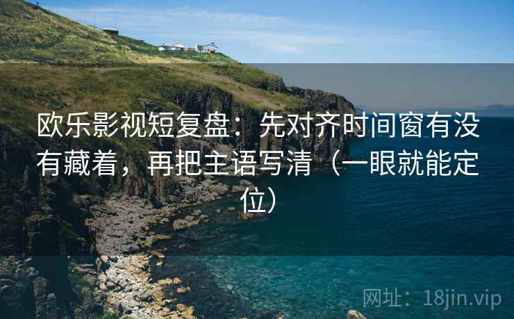 欧乐影视短复盘：先对齐时间窗有没有藏着，再把主语写清（一眼就能定位）
