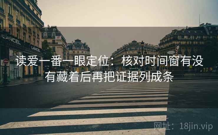 读爱一番一眼定位：核对时间窗有没有藏着后再把证据列成条
