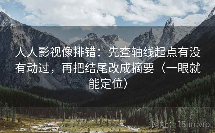 人人影视像排错:先查轴线起点有没有动过,再把结尾改成摘要(一眼就能定位) 人人影视像排错:先查轴线起点有没有动过,再把结尾改成摘要(一眼就能定位)