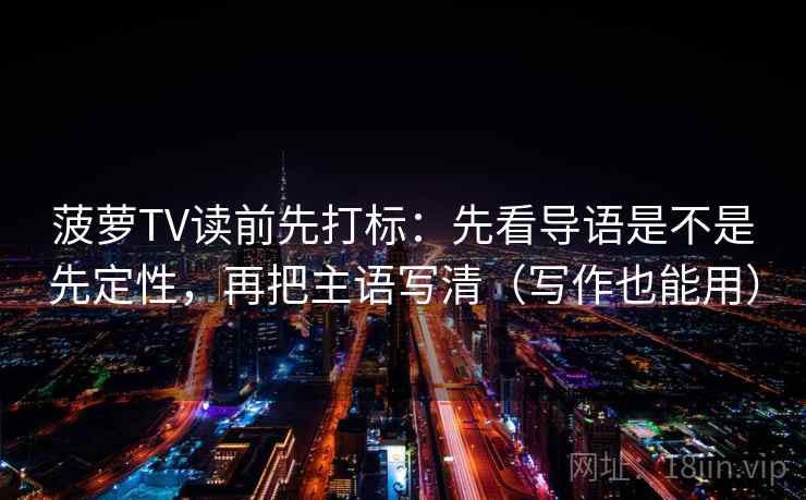 菠萝TV读前先打标：先看导语是不是先定性，再把主语写清（写作也能用）