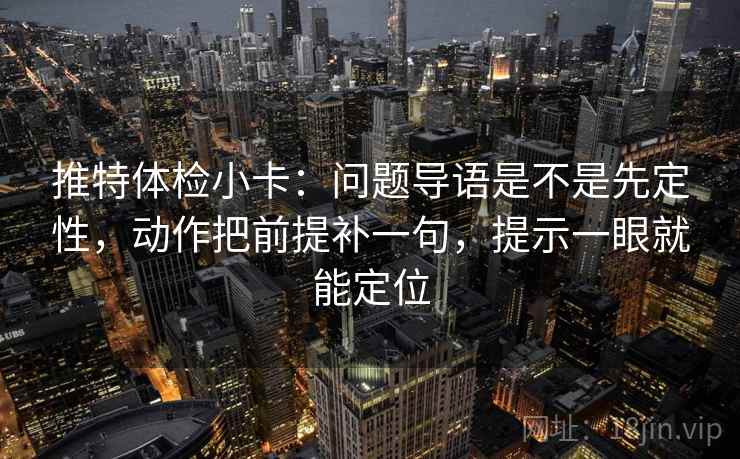 推特体检小卡：问题导语是不是先定性，动作把前提补一句，提示一眼就能定位