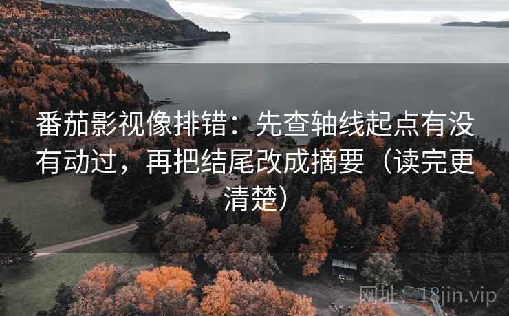 番茄影视像排错：先查轴线起点有没有动过，再把结尾改成摘要（读完更清楚）