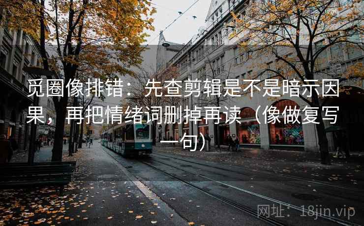 觅圈像排错：先查剪辑是不是暗示因果，再把情绪词删掉再读（像做复写一句）