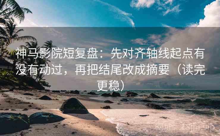 神马影院短复盘：先对齐轴线起点有没有动过，再把结尾改成摘要（读完更稳）