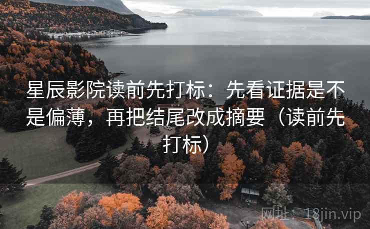 星辰影院读前先打标：先看证据是不是偏薄，再把结尾改成摘要（读前先打标）