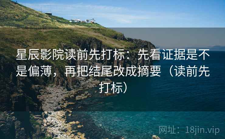 星辰影院读前先打标：先看证据是不是偏薄，再把结尾改成摘要（读前先打标）