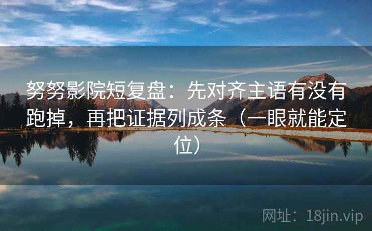 努努影院短复盘：先对齐主语有没有跑掉，再把证据列成条（一眼就能定位）