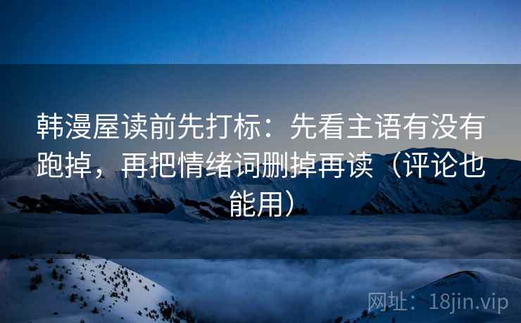 韩漫屋读前先打标:先看主语有没有跑掉,再把情绪词删掉再读(评论也能用) 韩漫屋读前先打标:先看主语有没有跑掉,再把情绪词删掉再读(评论也能用)