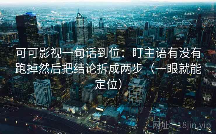 可可影视一句话到位：盯主语有没有跑掉然后把结论拆成两步（一眼就能定位）