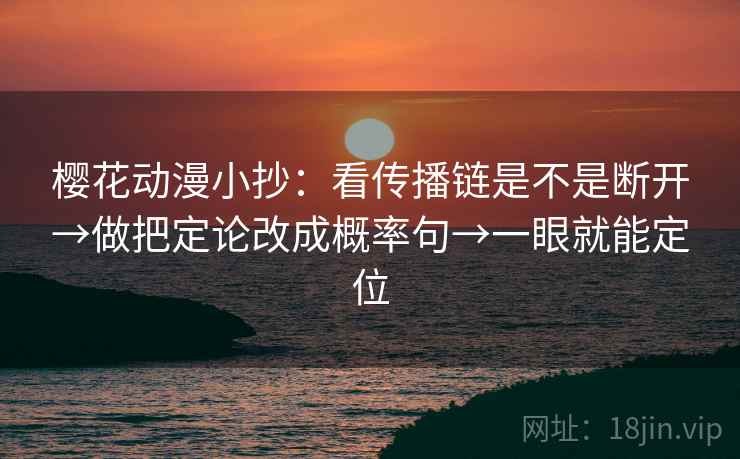 樱花动漫小抄：看传播链是不是断开→做把定论改成概率句→一眼就能定位