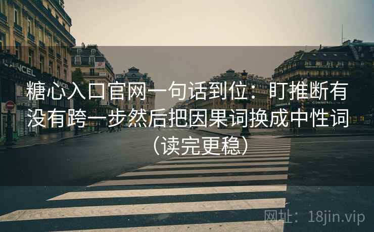 糖心入口官网一句话到位：盯推断有没有跨一步然后把因果词换成中性词（读完更稳）