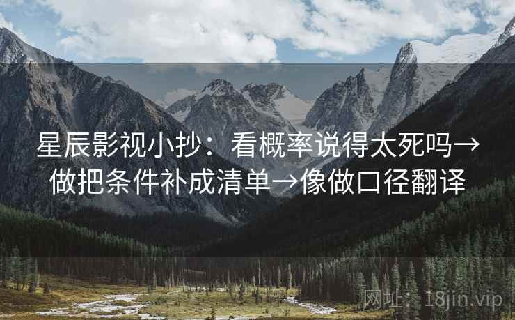 星辰影视小抄：看概率说得太死吗→做把条件补成清单→像做口径翻译