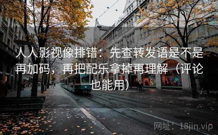 人人影视像排错：先查转发语是不是再加码，再把配乐拿掉再理解（评论也能用）
