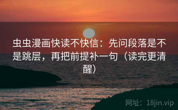 虫虫漫画快读不快信：先问段落是不是跳层，再把前提补一句（读完更清醒）