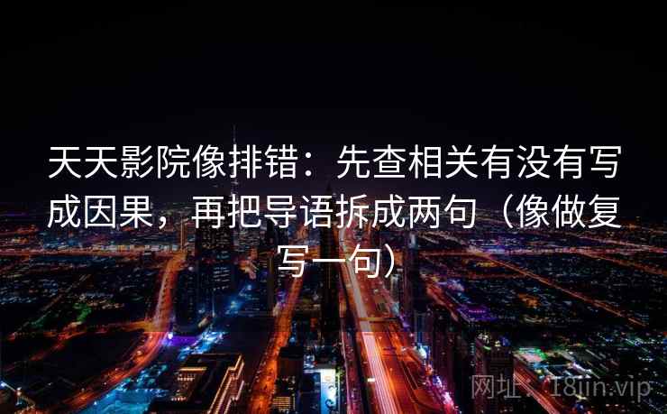 天天影院像排错：先查相关有没有写成因果，再把导语拆成两句（像做复写一句）