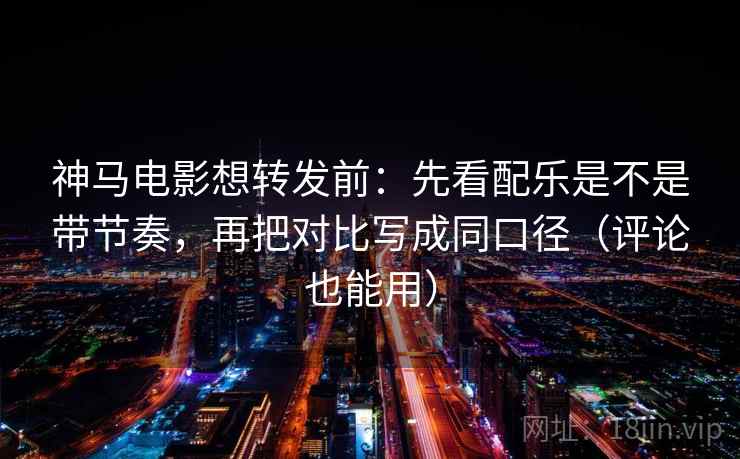 神马电影想转发前：先看配乐是不是带节奏，再把对比写成同口径（评论也能用）