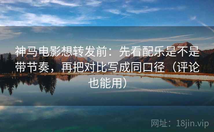 神马电影想转发前：先看配乐是不是带节奏，再把对比写成同口径（评论也能用）