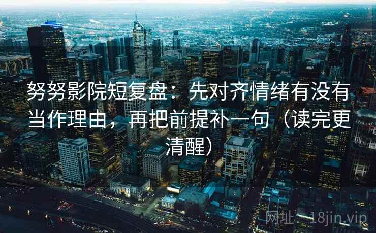 努努影院短复盘：先对齐情绪有没有当作理由，再把前提补一句（读完更清醒）