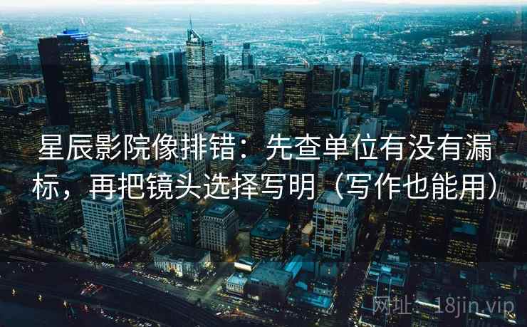 星辰影院像排错：先查单位有没有漏标，再把镜头选择写明（写作也能用）