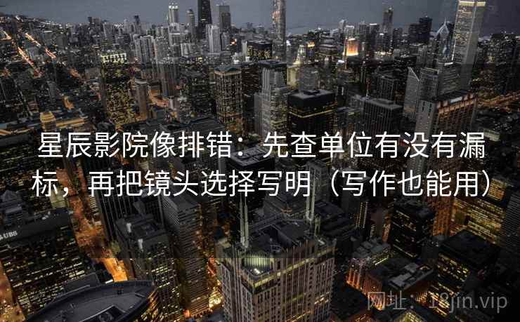 星辰影院像排错：先查单位有没有漏标，再把镜头选择写明（写作也能用）